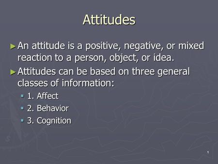 1 Attitudes ► An attitude is a positive, negative, or mixed reaction to a person, object, or idea. ► Attitudes can be based on three general classes of.