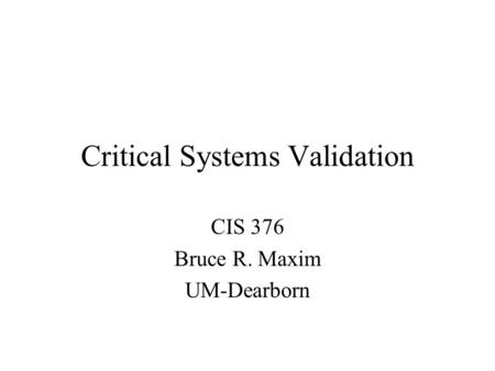 Critical Systems Validation CIS 376 Bruce R. Maxim UM-Dearborn.