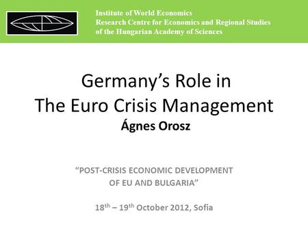 Germany’s Role in The Euro Crisis Management Ágnes Orosz “POST-CRISIS ECONOMIC DEVELOPMENT OF EU AND BULGARIA” 18 th – 19 th October 2012, Sofia Institute.