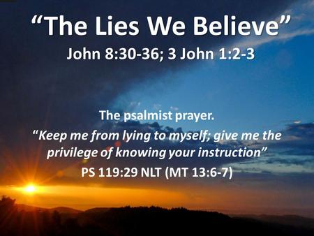 “The Lies We Believe” John 8:30-36; 3 John 1:2-3 The psalmist prayer. “Keep me from lying to myself; give me the privilege of knowing your instruction”