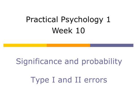 Significance and probability Type I and II errors Practical Psychology 1 Week 10.
