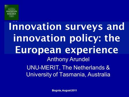 Bogota, August 2011 Innovation surveys and innovation policy: the European experience Anthony Arundel UNU-MERIT, The Netherlands & University of Tasmania,