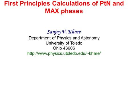 First Principles Calculations of PtN and MAX phases Sanjay V. Khare Department of Physics and Astonomy University of Toledo Ohio 43606