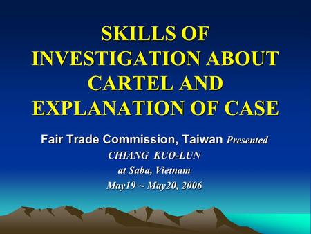 SKILLS OF INVESTIGATION ABOUT CARTEL AND EXPLANATION OF CASE SKILLS OF INVESTIGATION ABOUT CARTEL AND EXPLANATION OF CASE Fair Trade Commission, Taiwan.