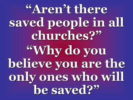 “Aren’t there saved people in all churches?” “Why do you believe you are the only ones who will be saved?”