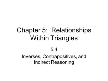 Chapter 5: Relationships Within Triangles 5.4 Inverses, Contrapositives, and Indirect Reasoning.