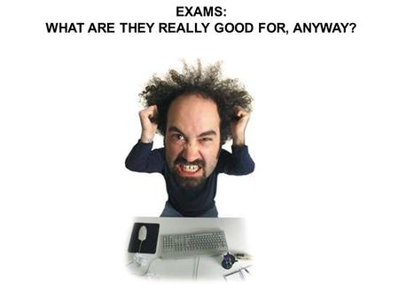 EXAMS: WHAT ARE THEY REALLY GOOD FOR, ANYWAY?. What professors say about exams. What students hear about exams.