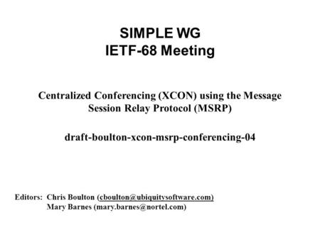 SIMPLE WG IETF-68 Meeting Centralized Conferencing (XCON) using the Message Session Relay Protocol (MSRP) draft-boulton-xcon-msrp-conferencing-04 Editors: