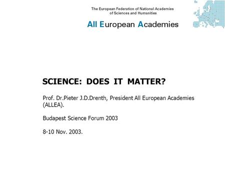 SCIENCE: DOES IT MATTER? Prof. Dr.Pieter J.D.Drenth, President All European Academies (ALLEA). Budapest Science Forum 2003 8-10 Nov. 2003.