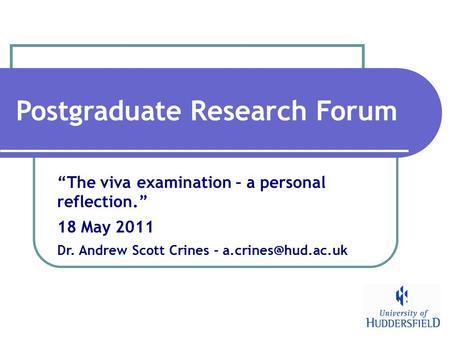 Postgraduate Research Forum “The viva examination – a personal reflection.” 18 May 2011 Dr. Andrew Scott Crines -