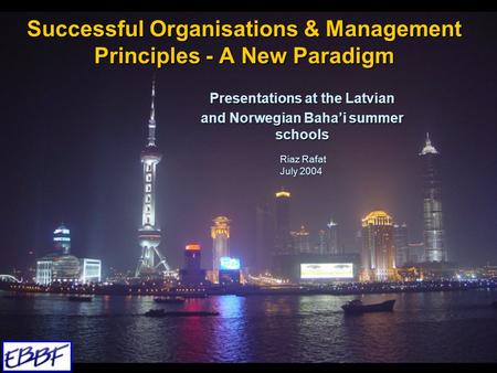 Successful Organisations & Management Principles - A New Paradigm Presentations at the Latvian and Norwegian Baha’i summer schools Riaz Rafat July 2004.