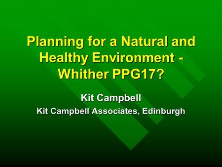 Planning for a Natural and Healthy Environment - Whither PPG17? Kit Campbell Kit Campbell Associates, Edinburgh.