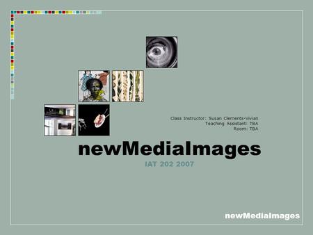 NewMediaImages newMediaImages IAT 202 2007 Class Instructor: Susan Clements-Vivian Teaching Assistant: TBA Room: TBA.