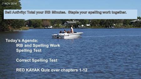 7 NOV 2014 Today’s Agenda: IRB and Spelling Work Spelling Test Correct Spelling Test RED KAYAK Quiz over chapters 1-12.