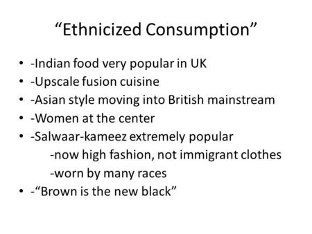 “Ethnicized Consumption” -Indian food very popular in UK -Upscale fusion cuisine -Asian style moving into British mainstream -Women at the center -Salwaar-kameez.