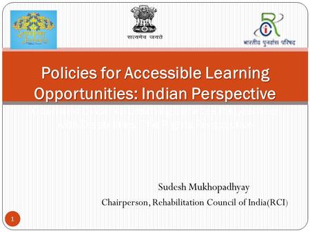 Sudesh Mukhopadhyay Chairperson, Rehabilitation Council of India(RCI) 1 Policies for Accessible Learning Opportunities: Indian Perspective Policies for.