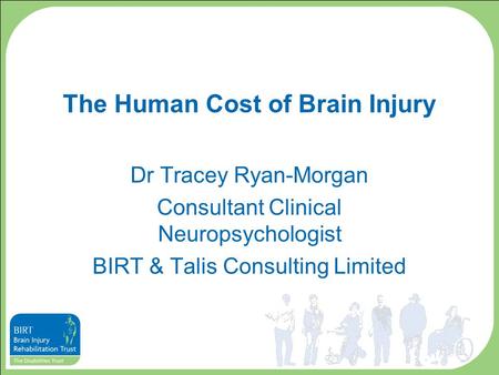 The Human Cost of Brain Injury Dr Tracey Ryan-Morgan Consultant Clinical Neuropsychologist BIRT & Talis Consulting Limited.