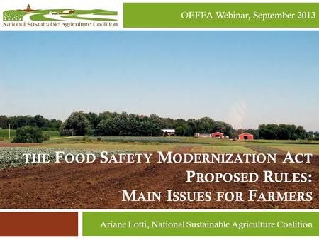 THE F OOD S AFETY M ODERNIZATION A CT P ROPOSED R ULES : M AIN I SSUES FOR F ARMERS OEFFA Webinar, September 2013 Ariane Lotti, National Sustainable Agriculture.