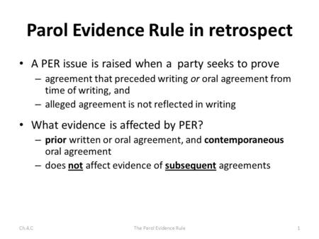 Parol Evidence Rule in retrospect A PER issue is raised when a party seeks to prove – agreement that preceded writing or oral agreement from time of writing,