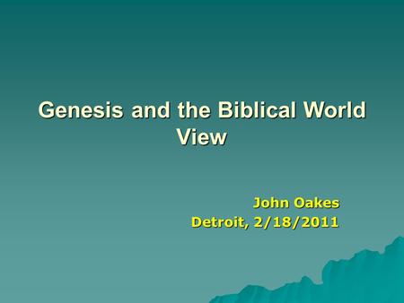 Genesis and the Biblical World View John Oakes Detroit, 2/18/2011.