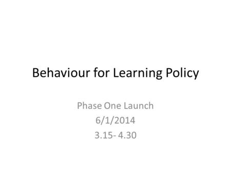Behaviour for Learning Policy Phase One Launch 6/1/2014 3.15- 4.30.