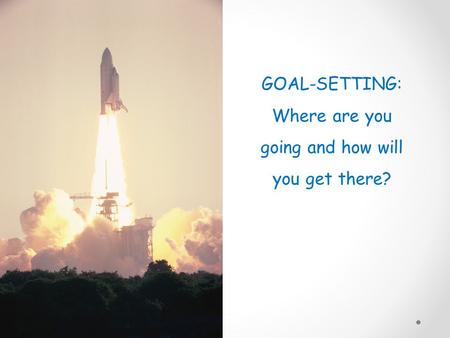 GOAL-SETTING: Where are you going and how will you get there?
