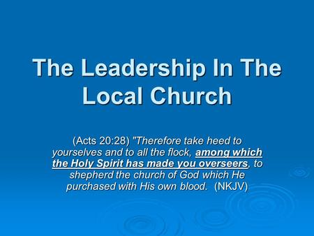 The Leadership In The Local Church (Acts 20:28) Therefore take heed to yourselves and to all the flock, among which the Holy Spirit has made you overseers,