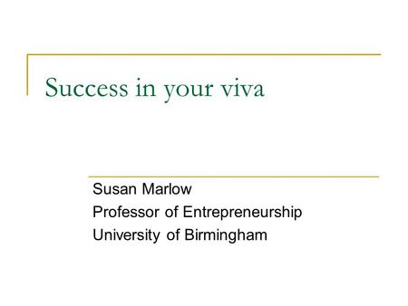 Success in your viva Susan Marlow Professor of Entrepreneurship University of Birmingham.