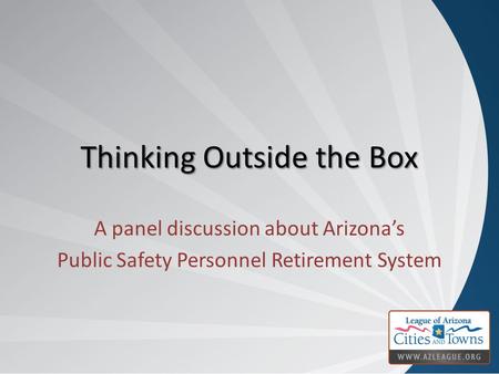Thinking Outside the Box A panel discussion about Arizona’s Public Safety Personnel Retirement System.