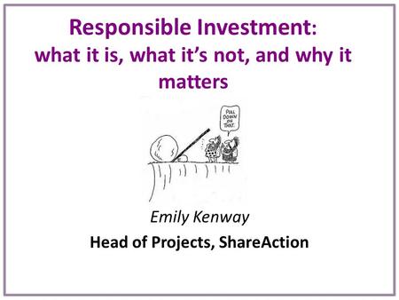 Responsible Investment : what it is, what it’s not, and why it matters Emily Kenway Head of Projects, ShareAction.