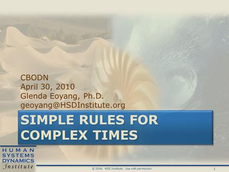 1 © 2008. HSD Institute. Use with permission. SIMPLE RULES FOR COMPLEX TIMES CBODN April 30, 2010 Glenda Eoyang, Ph.D.