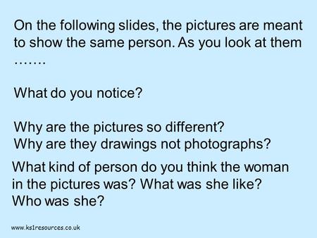 Www.ks1resources.co.uk On the following slides, the pictures are meant to show the same person. As you look at them ……. What do you notice? Why are the.