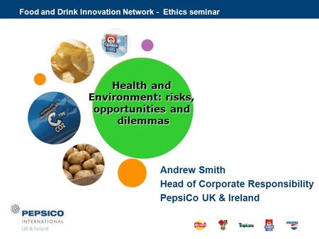 Food and Drink Innovation Network - Ethics seminar Andrew Smith Head of Corporate Responsibility PepsiCo UK & Ireland Health and Environment Health and.