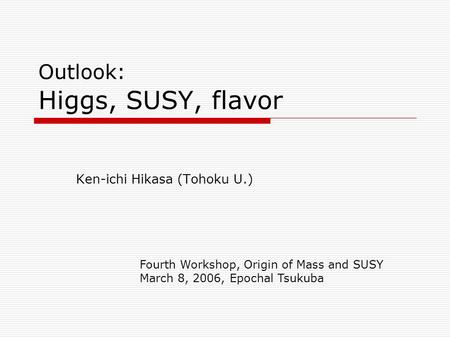 Outlook: Higgs, SUSY, flavor Ken-ichi Hikasa (Tohoku U.) Fourth Workshop, Origin of Mass and SUSY March 8, 2006, Epochal Tsukuba.