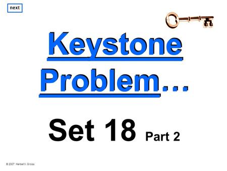 Keystone Problem… Keystone Problem… next Set 18 Part 2 © 2007 Herbert I. Gross.
