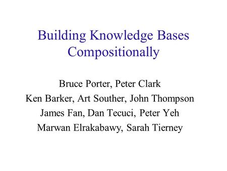Building Knowledge Bases Compositionally Bruce Porter, Peter Clark Ken Barker, Art Souther, John Thompson James Fan, Dan Tecuci, Peter Yeh Marwan Elrakabawy,