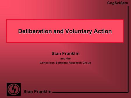 CogSciSem Stan Franklin Deliberation and Voluntary Action Stan Franklin and the Conscious Software Research Group.