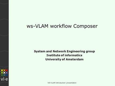 WS-VLAM Introduction presentation ws-VLAM workflow Composer System and Network Engineering group Institute of informatics University of Amsterdam.