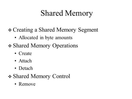 Shared Memory  Creating a Shared Memory Segment Allocated in byte amounts  Shared Memory Operations Create Attach Detach  Shared Memory Control Remove.