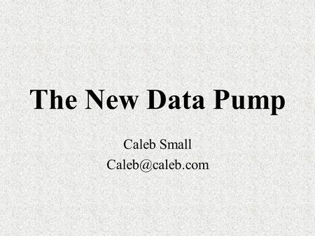 The New Data Pump Caleb Small Next generation Import / Export New features Better performance Improved security Versatile interfaces.