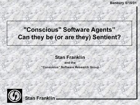 Banbury 5/15/01 Stan Franklin Conscious Software Agents” Can they be (or are they) Sentient? Stan Franklin and the “Conscious” Software Research Group.