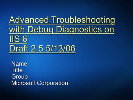 Advanced Troubleshooting with Debug Diagnostics on IIS 6 Draft 2.5 5/13/06 NameTitleGroup Microsoft Corporation.