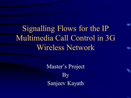 Signalling Flows for the IP Multimedia Call Control in 3G Wireless Network Master’s Project By Sanjeev Kayath.