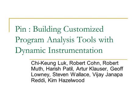 Pin : Building Customized Program Analysis Tools with Dynamic Instrumentation Chi-Keung Luk, Robert Cohn, Robert Muth, Harish Patil, Artur Klauser, Geoff.