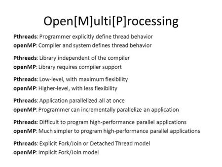 Open[M]ulti[P]rocessing Pthreads: Programmer explicitly define thread behavior openMP: Compiler and system defines thread behavior Pthreads: Library independent.