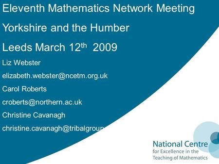 Eleventh Mathematics Network Meeting Yorkshire and the Humber Leeds March 12 th 2009 Liz Webster Carol Roberts