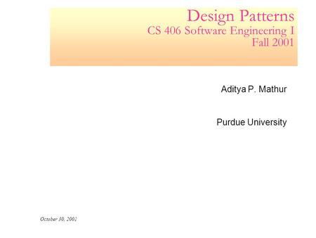 Design Patterns CS 406 Software Engineering I Fall 2001 Aditya P. Mathur Purdue University October 30, 2001.