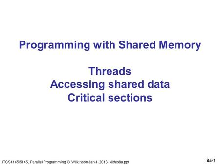 8a-1 Programming with Shared Memory Threads Accessing shared data Critical sections ITCS4145/5145, Parallel Programming B. Wilkinson Jan 4, 2013 slides8a.ppt.