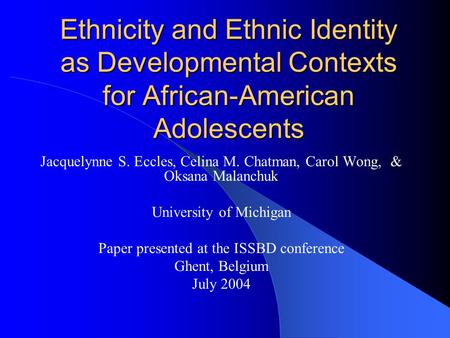 Ethnicity and Ethnic Identity as Developmental Contexts for African-American Adolescents Jacquelynne S. Eccles, Celina M. Chatman, Carol Wong, & Oksana.