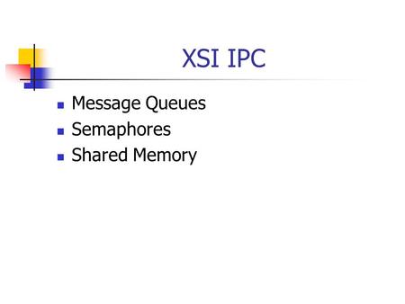 XSI IPC Message Queues Semaphores Shared Memory. XSI IPC Each XSI IPC structure has two ways to identify it An internal (within the Kernel) non negative.